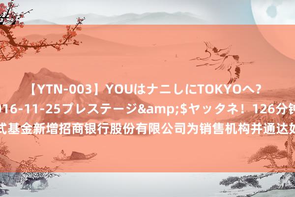 【YTN-003】YOUはナニしにTOKYOへ？ 3</a>2016-11-25プレステージ&$ヤッタネ！126分钟 对于旗下部分绽开式基金新增招商银行股份有限公司为销售机构并通达如期定额投资、疗养业务并干预其费率优惠作为的公告