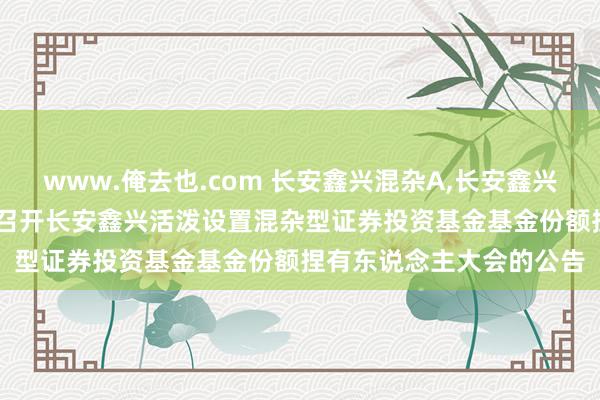 www.俺去也.com 长安鑫兴混杂A，长安鑫兴混杂C: 对于以通信样子召开长安鑫兴活泼设置混杂型证券投资基金基金份额捏有东说念主大会的公告