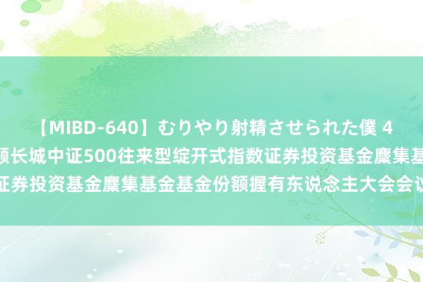 【MIBD-640】むりやり射精させられた僕 4時間 景顺500麇集: 景顺长城中证500往来型绽开式指数证券投资基金麇集基金基金份额握有东说念主大会会议情况的公告