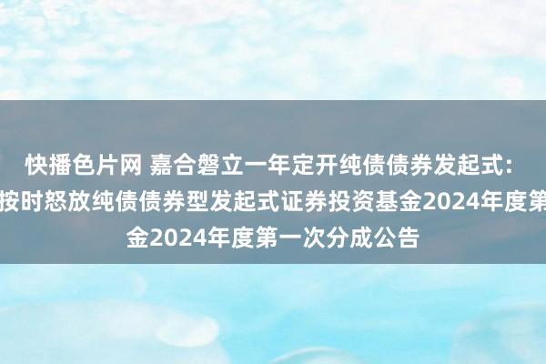 快播色片网 嘉合磐立一年定开纯债债券发起式: 嘉合磐立一年按时怒放纯债债券型发起式证券投资基金2024年度第一次分成公告