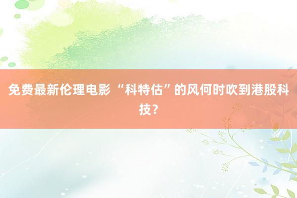 免费最新伦理电影 “科特估”的风何时吹到港股科技？