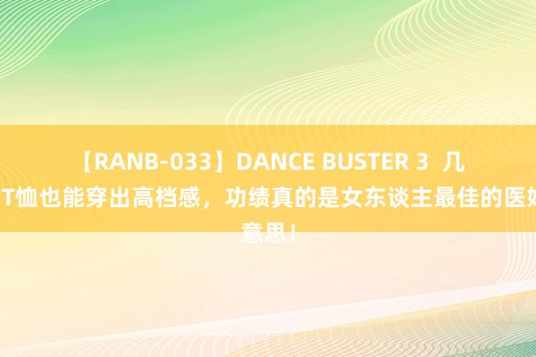 【RANB-033】DANCE BUSTER 3  几十元的T恤也能穿出高档感，功绩真的是女东谈主最佳的医好意思！