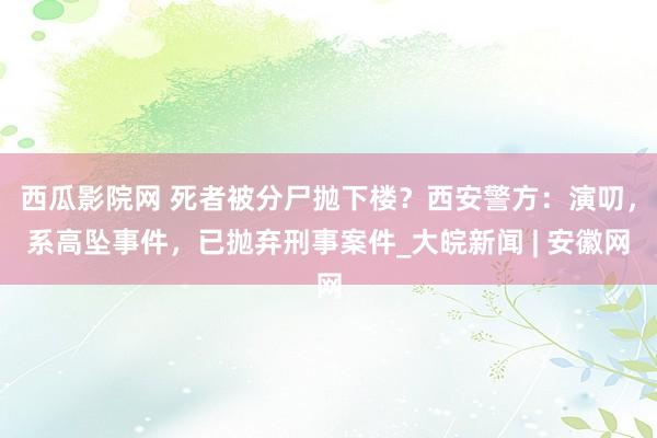 西瓜影院网 死者被分尸抛下楼？西安警方：演叨，系高坠事件，已抛弃刑事案件_大皖新闻 | 安徽网