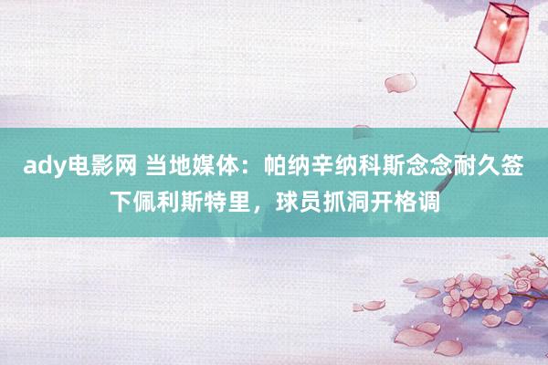 ady电影网 当地媒体：帕纳辛纳科斯念念耐久签下佩利斯特里，球员抓洞开格调