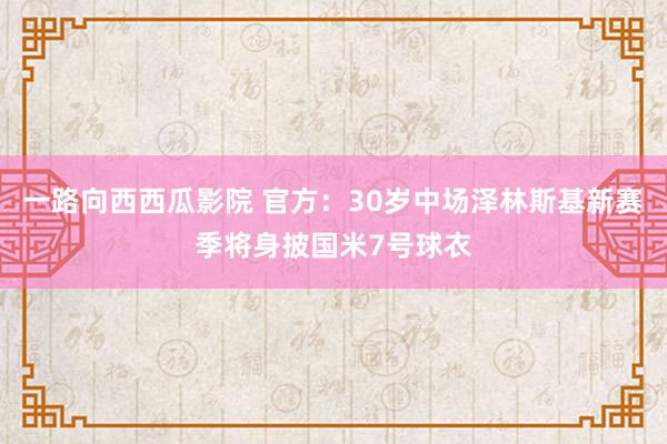 一路向西西瓜影院 官方：30岁中场泽林斯基新赛季将身披国米7号球衣