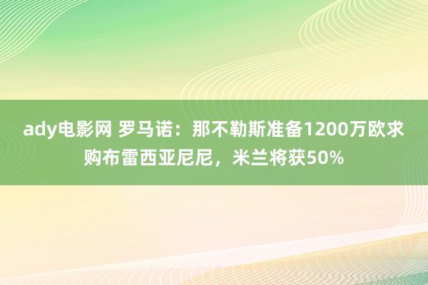 ady电影网 罗马诺：那不勒斯准备1200万欧求购布雷西亚尼尼，米兰将获50%