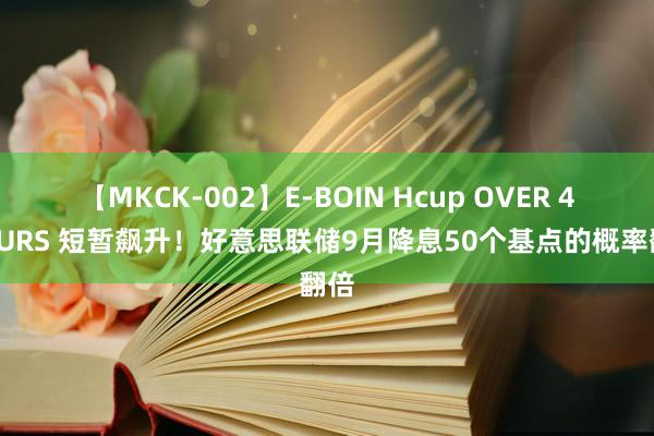 【MKCK-002】E-BOIN Hcup OVER 4HOURS 短暂飙升！好意思联储9月降息50个基点的概率翻倍