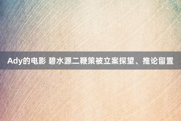 Ady的电影 碧水源二鞭策被立案探望、推论留置