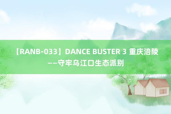 【RANB-033】DANCE BUSTER 3 重庆涪陵——守牢乌江口生态派别