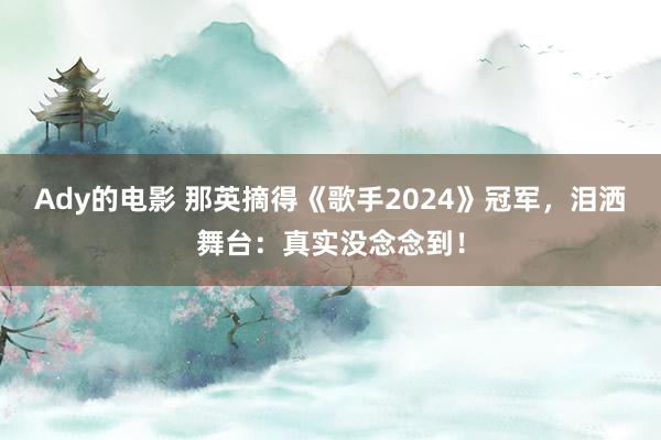 Ady的电影 那英摘得《歌手2024》冠军，泪洒舞台：真实没念念到！