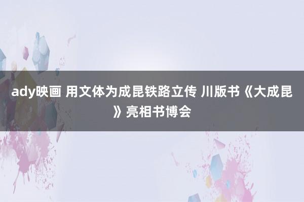 ady映画 用文体为成昆铁路立传 川版书《大成昆》亮相书博会