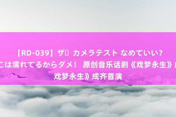 【RD-039】ザ・カメラテスト なめていい？ あ！そこは濡れてるからダメ！ 原创音乐话剧《戏梦永生》成齐首演