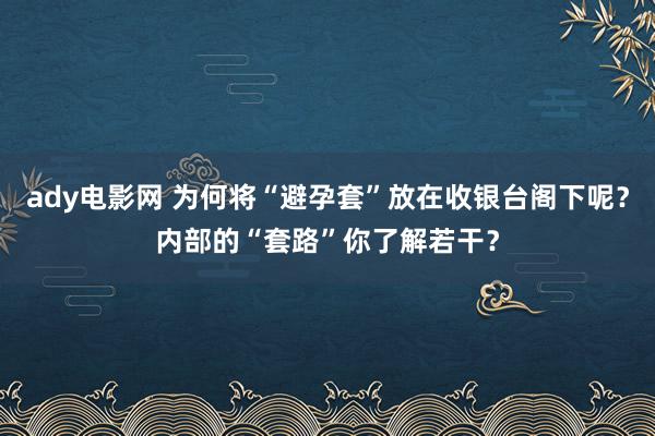 ady电影网 为何将“避孕套”放在收银台阁下呢？内部的“套路”你了解若干？