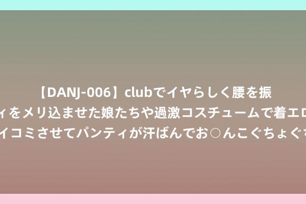 【DANJ-006】clubでイヤらしく腰を振る乱痴気ダンス！パンティをメリ込ませた娘たちや過激コスチュームで着エロやマン土手くっきりクイコミさせてパンティが汗ばんでお○んこぐちょぐちょで勃起しまくりです。 海报丨中国队第二金——跳水女子双东说念主3米板_大皖新闻 | 安徽网