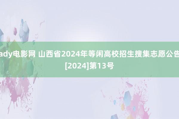 ady电影网 山西省2024年等闲高校招生搜集志愿公告[2024]第13号