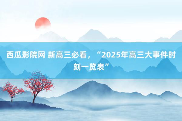 西瓜影院网 新高三必看，“2025年高三大事件时刻一览表”