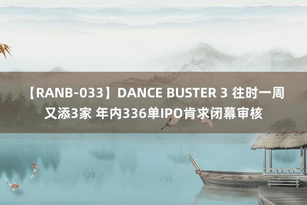 【RANB-033】DANCE BUSTER 3 往时一周又添3家 年内336单IPO肯求闭幕审核