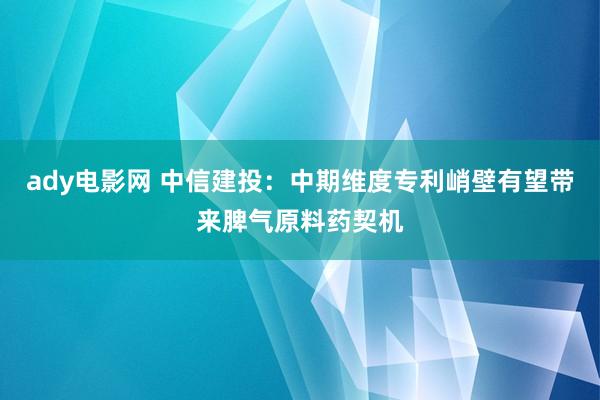 ady电影网 中信建投：中期维度专利峭壁有望带来脾气原料药契机