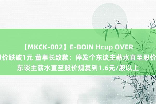 【MKCK-002】E-BOIN Hcup OVER 4HOURS 山子高科股价跌破1元 董事长致歉：停发个东谈主薪水直至股价规复到1.6元/股以上