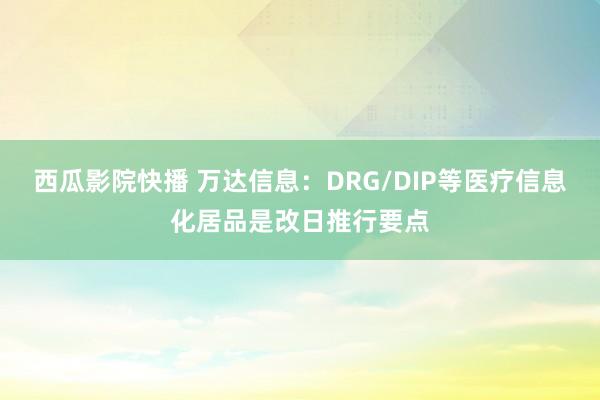 西瓜影院快播 万达信息：DRG/DIP等医疗信息化居品是改日推行要点