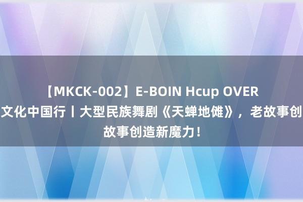 【MKCK-002】E-BOIN Hcup OVER 4HOURS 文化中国行丨大型民族舞剧《天蝉地傩》，老故事创造新魔力！