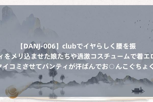 【DANJ-006】clubでイヤらしく腰を振る乱痴気ダンス！パンティをメリ込ませた娘たちや過激コスチュームで着エロやマン土手くっきりクイコミさせてパンティが汗ばんでお○んこぐちょぐちょで勃起しまくりです。 节沐日10分钟涨到1.8元！分享单车多地加价，背后的逻辑是什么？