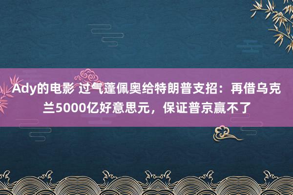 Ady的电影 过气蓬佩奥给特朗普支招：再借乌克兰5000亿好意思元，保证普京赢不了