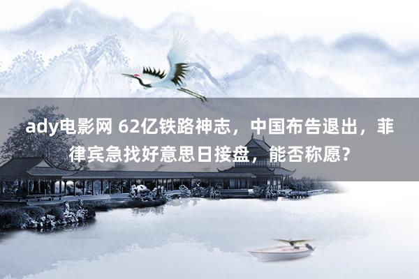 ady电影网 62亿铁路神志，中国布告退出，菲律宾急找好意思日接盘，能否称愿？