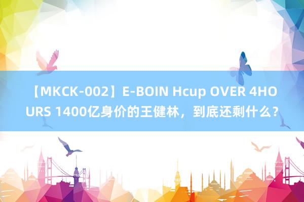 【MKCK-002】E-BOIN Hcup OVER 4HOURS 1400亿身价的王健林，到底还剩什么？