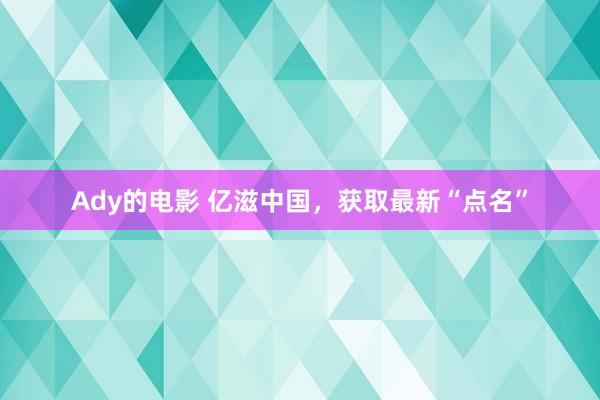 Ady的电影 亿滋中国，获取最新“点名”