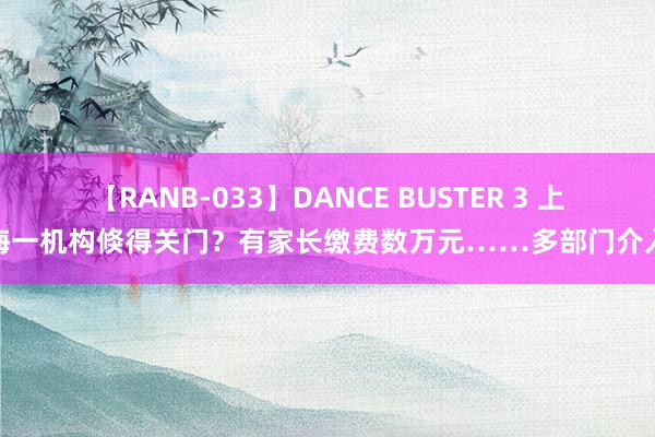 【RANB-033】DANCE BUSTER 3 上海一机构倏得关门？有家长缴费数万元……多部门介入