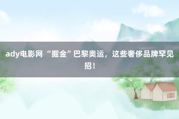 ady电影网 “掘金”巴黎奥运，这些奢侈品牌罕见招！