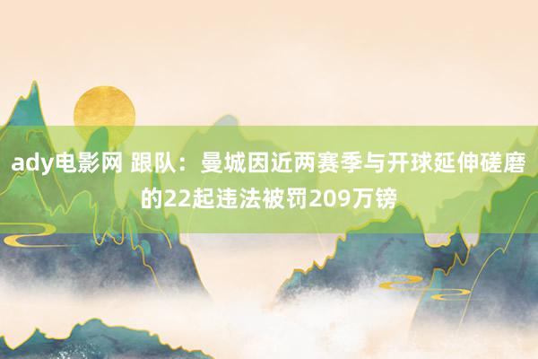 ady电影网 跟队：曼城因近两赛季与开球延伸磋磨的22起违法被罚209万镑