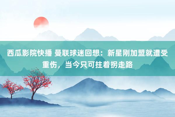 西瓜影院快播 曼联球迷回想：新星刚加盟就遭受重伤，当今只可拄着拐走路