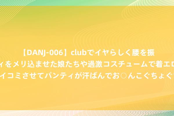 【DANJ-006】clubでイヤらしく腰を振る乱痴気ダンス！パンティをメリ込ませた娘たちや過激コスチュームで着エロやマン土手くっきりクイコミさせてパンティが汗ばんでお○んこぐちょぐちょで勃起しまくりです。 “格斗中的芭蕾”火了！“击剑培训”搜索量飙涨110%