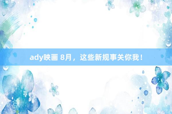 ady映画 8月，这些新规事关你我！