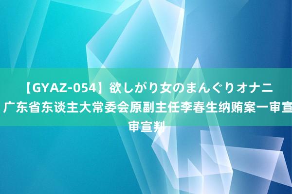 【GYAZ-054】欲しがり女のまんぐりオナニー 广东省东谈主大常委会原副主任李春生纳贿案一审宣判