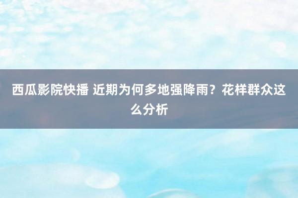 西瓜影院快播 近期为何多地强降雨？花样群众这么分析