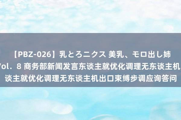 【PBZ-026】乳とろニクス 美乳、モロ出し姉ちゃん揉みたおし。 Vol．8 商务部新闻发言东谈主就优化调理无东谈主机出口束缚步调应询答问