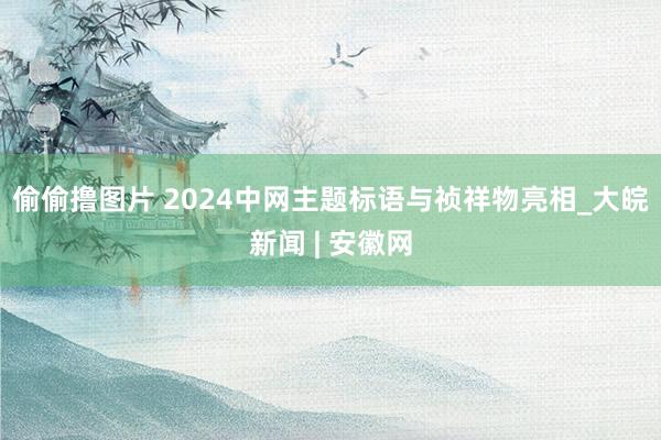 偷偷撸图片 2024中网主题标语与祯祥物亮相_大皖新闻 | 安徽网