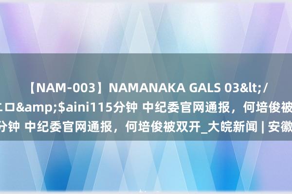 【NAM-003】NAMANAKA GALS 03</a>2010-08-27ピエロ&$aini115分钟 中纪委官网通报，何培俊被双开_大皖新闻 | 安徽网