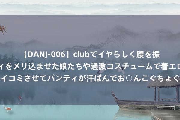 【DANJ-006】clubでイヤらしく腰を振る乱痴気ダンス！パンティをメリ込ませた娘たちや過激コスチュームで着エロやマン土手くっきりクイコミさせてパンティが汗ばんでお○んこぐちょぐちょで勃起しまくりです。 测试: 你与对方的分缘有多深?