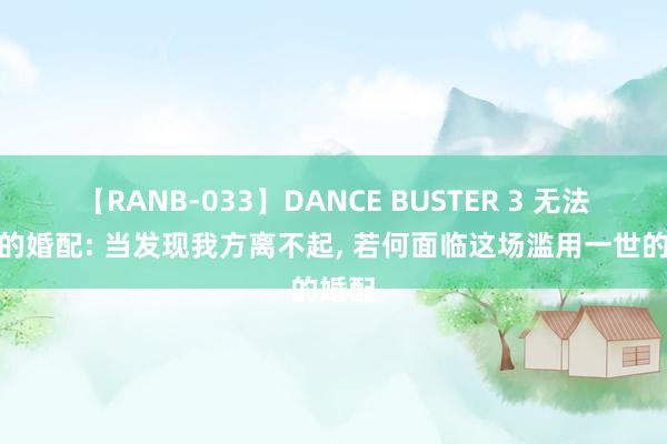 【RANB-033】DANCE BUSTER 3 无法逃走的婚配: 当发现我方离不起， 若何面临这场滥用一世的婚配