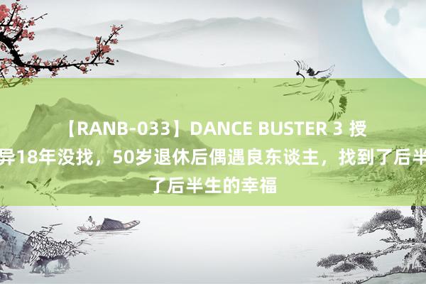 【RANB-033】DANCE BUSTER 3 授室被打差异18年没找，50岁退休后偶遇良东谈主，找到了后半生的幸福