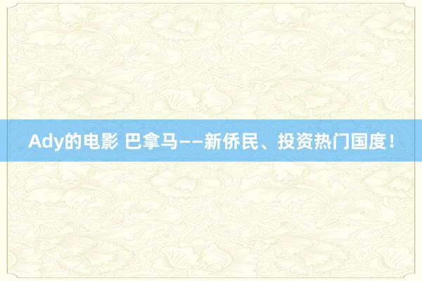 Ady的电影 巴拿马——新侨民、投资热门国度！