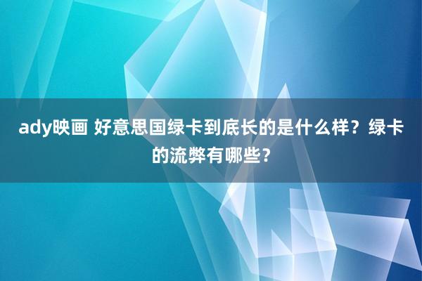 ady映画 好意思国绿卡到底长的是什么样？绿卡的流弊有哪些？