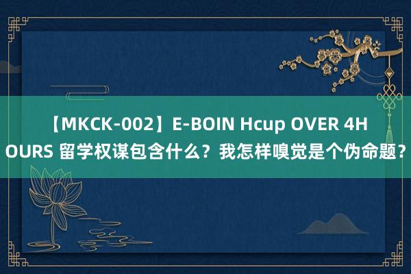 【MKCK-002】E-BOIN Hcup OVER 4HOURS 留学权谋包含什么？我怎样嗅觉是个伪命题？