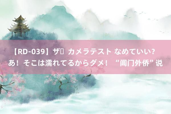 【RD-039】ザ・カメラテスト なめていい？ あ！そこは濡れてるからダメ！ “阊门外侨”说