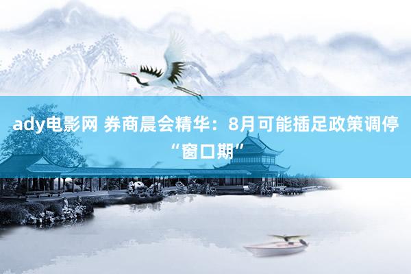 ady电影网 券商晨会精华：8月可能插足政策调停“窗口期”