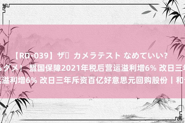 【RD-039】ザ・カメラテスト なめていい？ あ！そこは濡れてるからダメ！ 盟国保障2021年税后营运溢利增6% 改日三年斥资百亿好意思元回购股份丨和讯曝财报